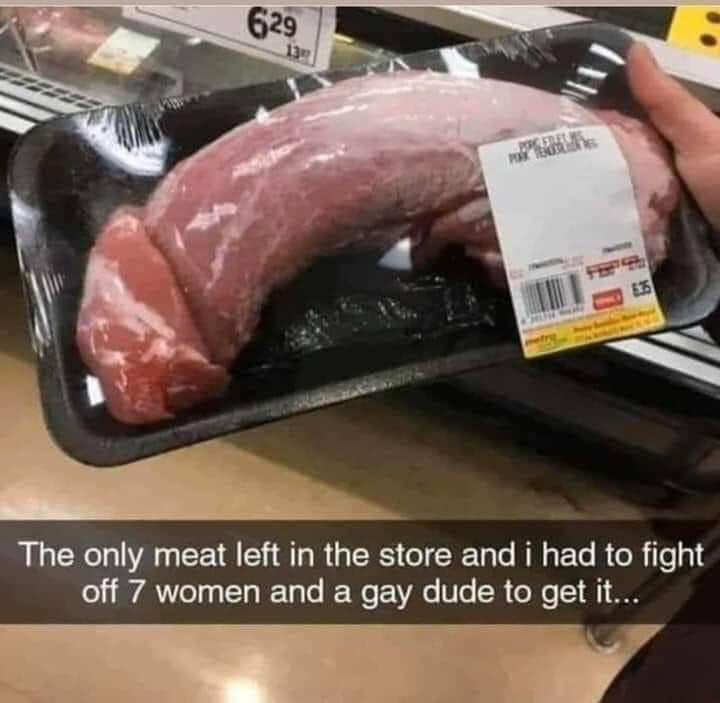 meat meme - 629 132 The only meat left in the store and i had to fight off 7 women and a gay dude to get it...