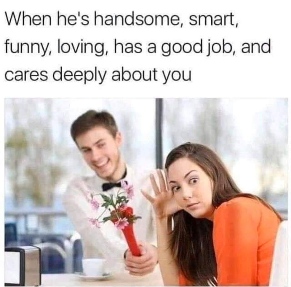 he is handsome memes - When he's handsome, smart, funny, loving, has a good job, and cares deeply about you