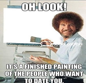 funny single people memes - Oh Look! I catfish It'S A Finished Painting Of The People Who Want To Date You.