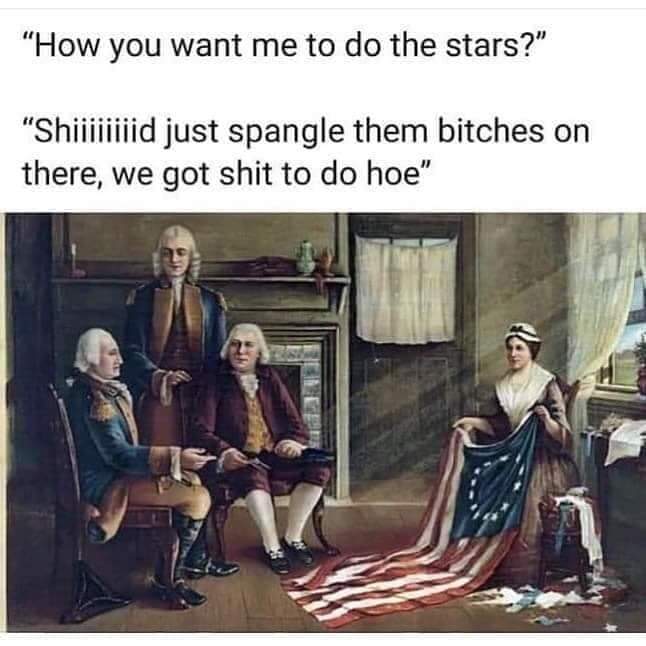 betsy ross - "How you want me to do the stars?" "Shiiiiiiiid just spangle them bitches on there, we got shit to do hoe"