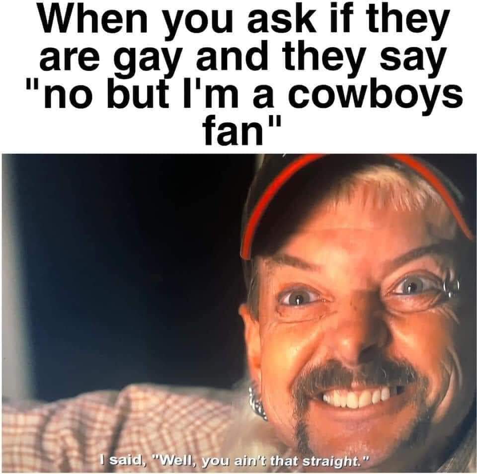 joe exotic not that straight meme - When you ask if they are gay and they say "no but I'm a cowboys fan" I said, "Well, you ain't that straight."