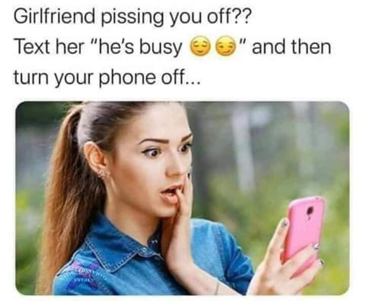 your girlfriend pisses you off meme - Girlfriend pissing you off?? Text her "he's busy " and then turn your phone off... Sweden