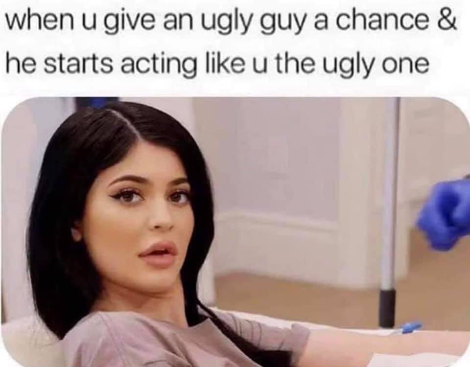 you give an ugly guy a chance - when u give an ugly guy a chance & he starts acting u the ugly one