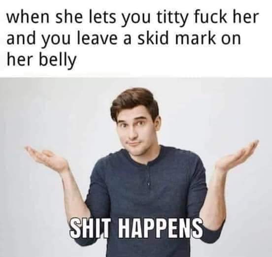 human behavior - when she lets you titty fuck her and you leave a skid mark on her belly Shit Happens