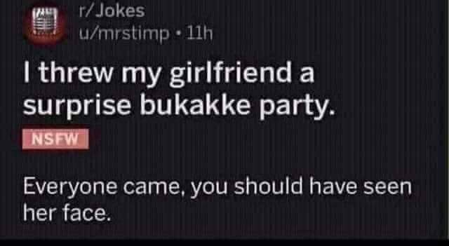 multimedia - rJokes umrstimp. 11h I threw my girlfriend a surprise bukakke party. Nsfw Everyone came, you should have seen her face.