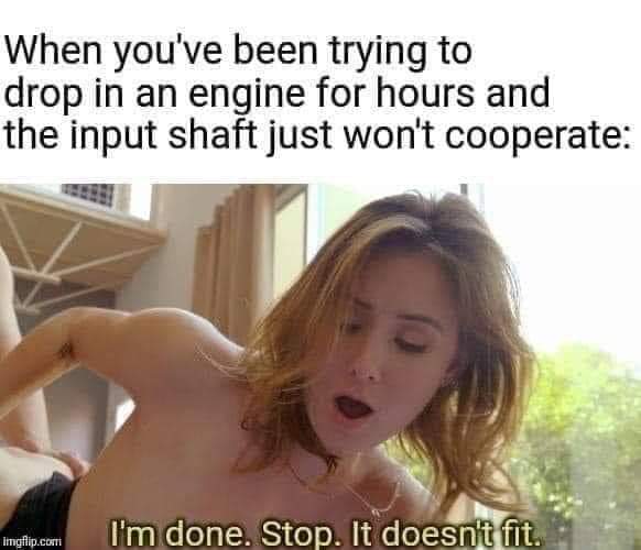 photo caption - When you've been trying to drop in an engine for hours and the input shaft just won't cooperate Imgflip.com I'm done. Stop. It doesn't fit.
