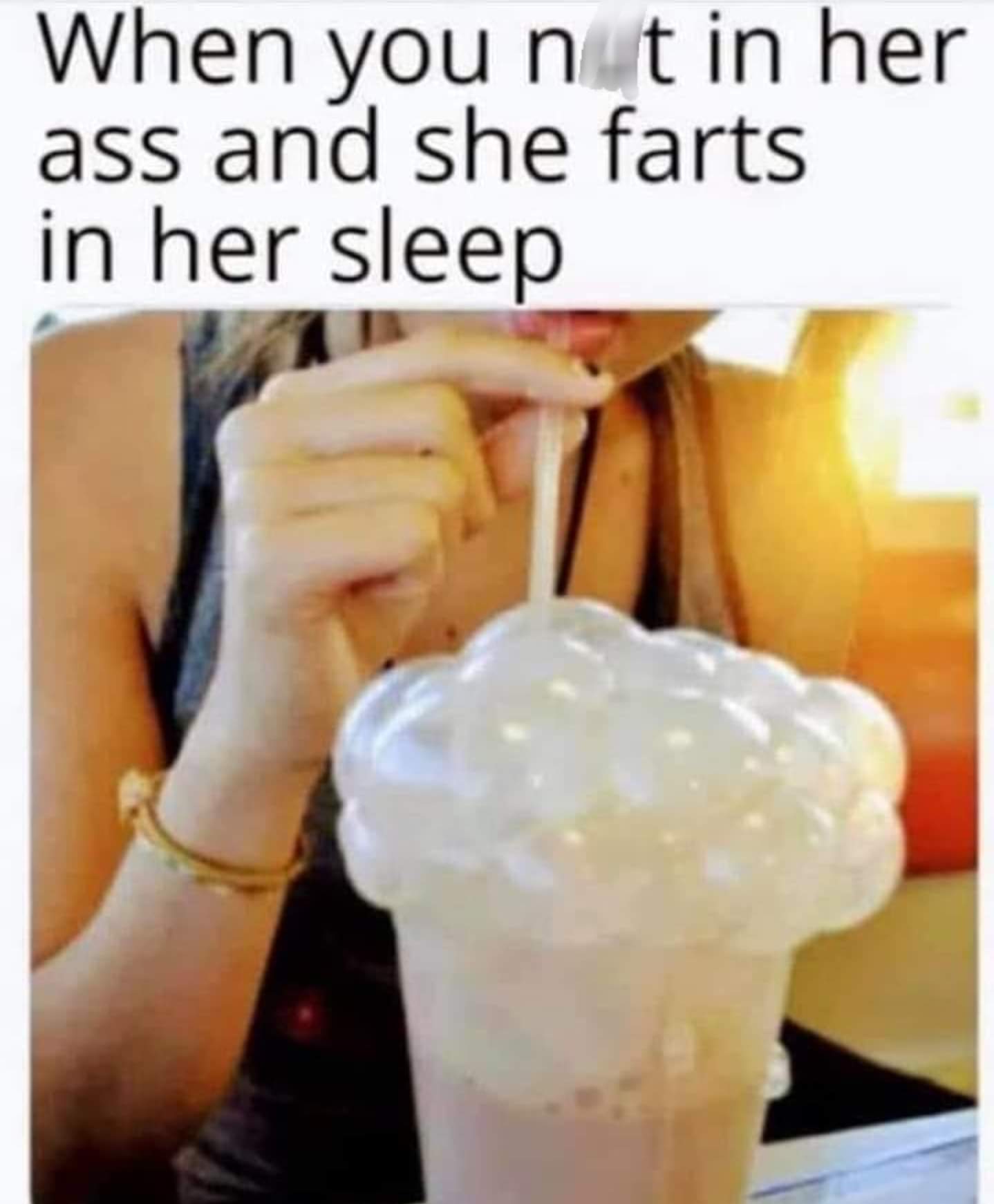 cum bubbles meme - When you nt in her ass and she farts in her sleep