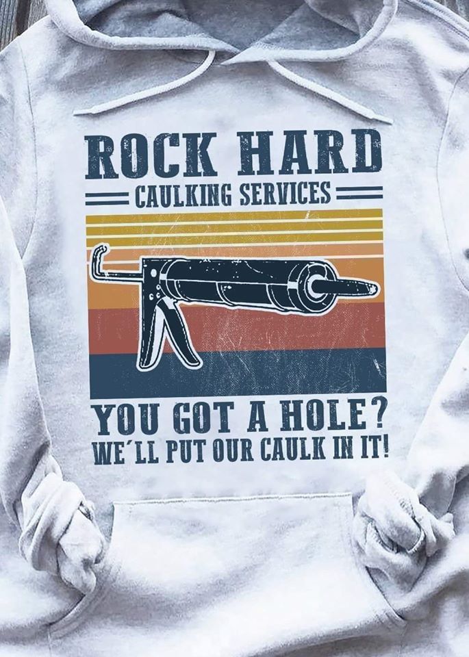 rock hard caulking service shirt - Rock Hard Caulking Services Cc You Got A Hole? We'Ll Put Our Caulk In It!