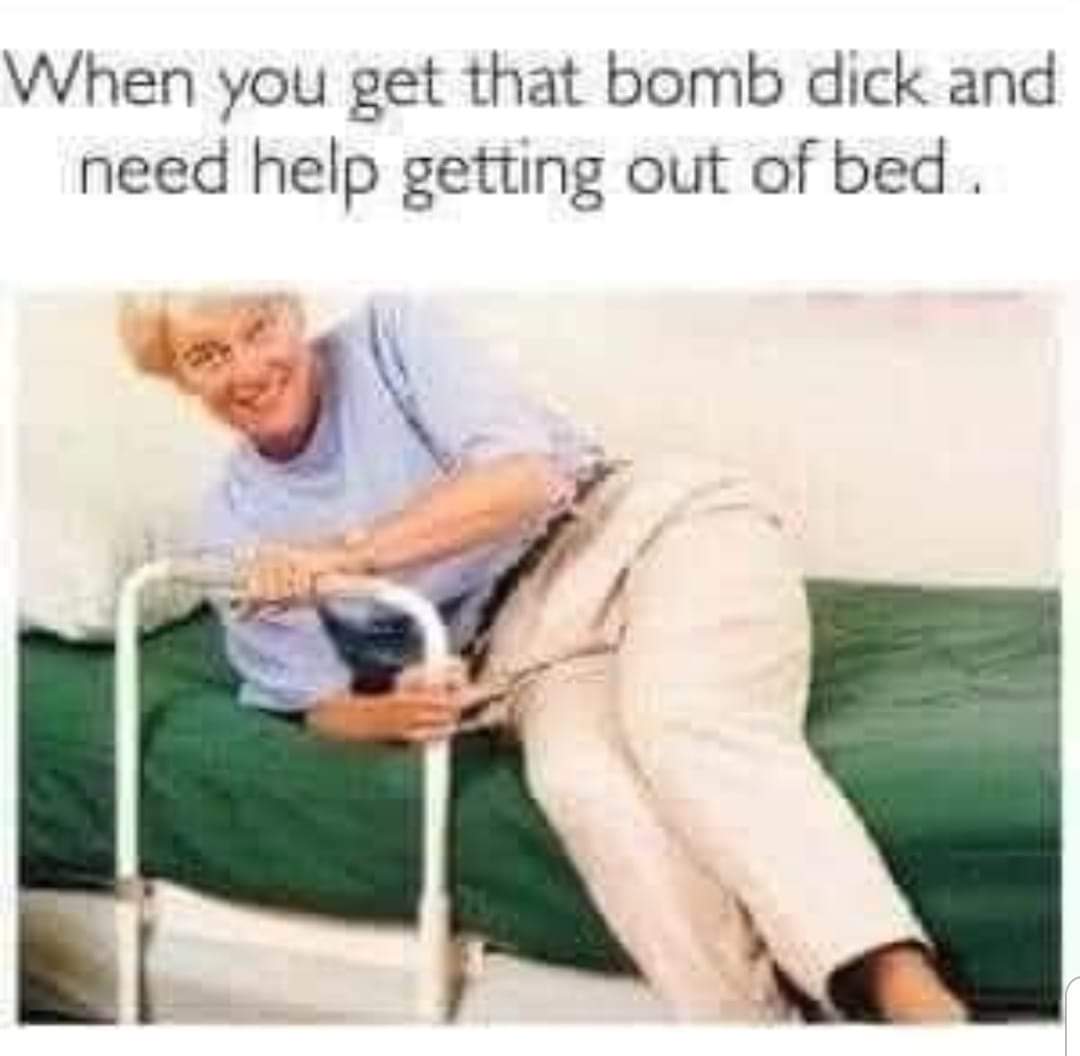 patient getting out of bed - When you get that bomb dick and need help getting out of bed.