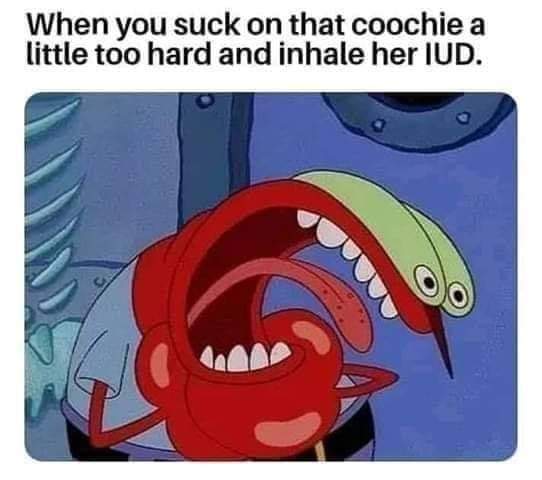 you swallow a tortilla chip - When you suck on that coochie a little too hard and inhale her Iud.