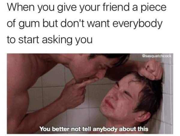 dirty memes - pg porn meme - When you give your friend a piece of gum but don't want everybody to start asking you You better not tell anybody about this