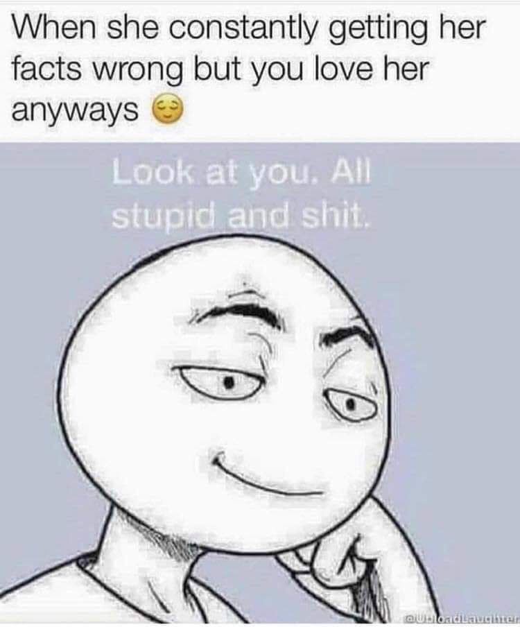 relationship memes - waking npc up - Cs When she constantly getting her facts wrong but you love her anyways Look at you. All stupid and shit. Qubadaughter