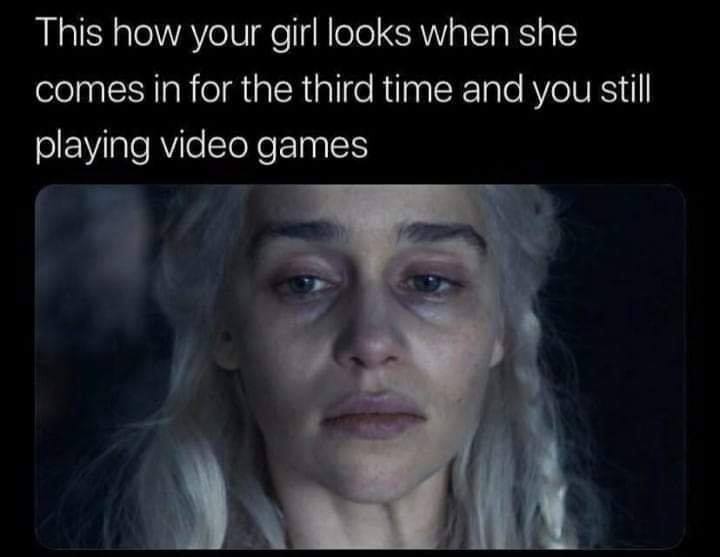 relationship memes - game of moans - This how your girl looks when she comes in for the third time and you still playing video games