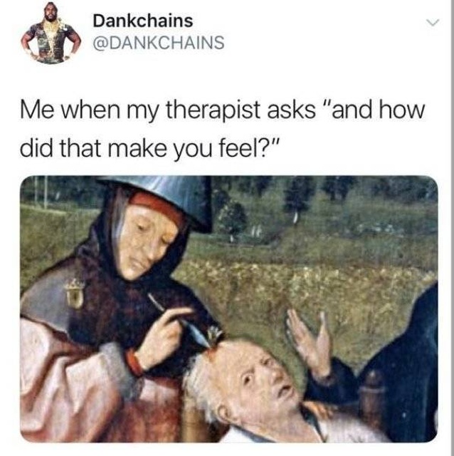 classical art memes - dank memes - hieronymus bosch - Dankchains Me when my therapist asks "and how did that make you feel?"