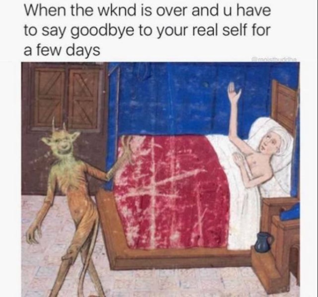 classical art memes - dank memes - weekend is over and you have to say goodbye to your real self - When the wknd is over and u have to say goodbye to your real self for a few days