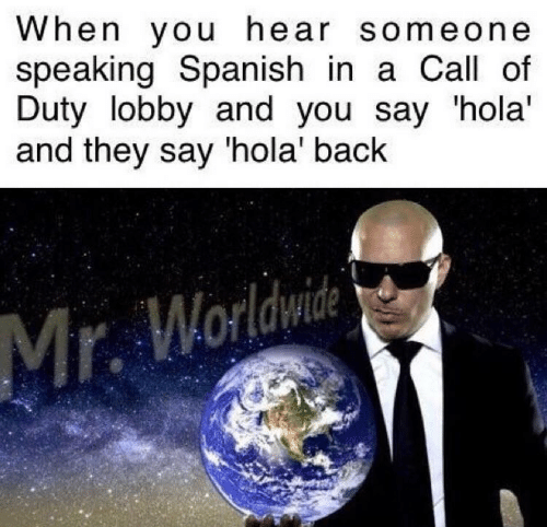 mrs worldwide meme - When you hear someone speaking Spanish in a Call of Duty lobby and you say 'hola' and they say 'hola' back Mr. Worldwide