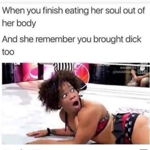 sex memes - video - When you finish eating her soul out of her body And she remember you brought dick too