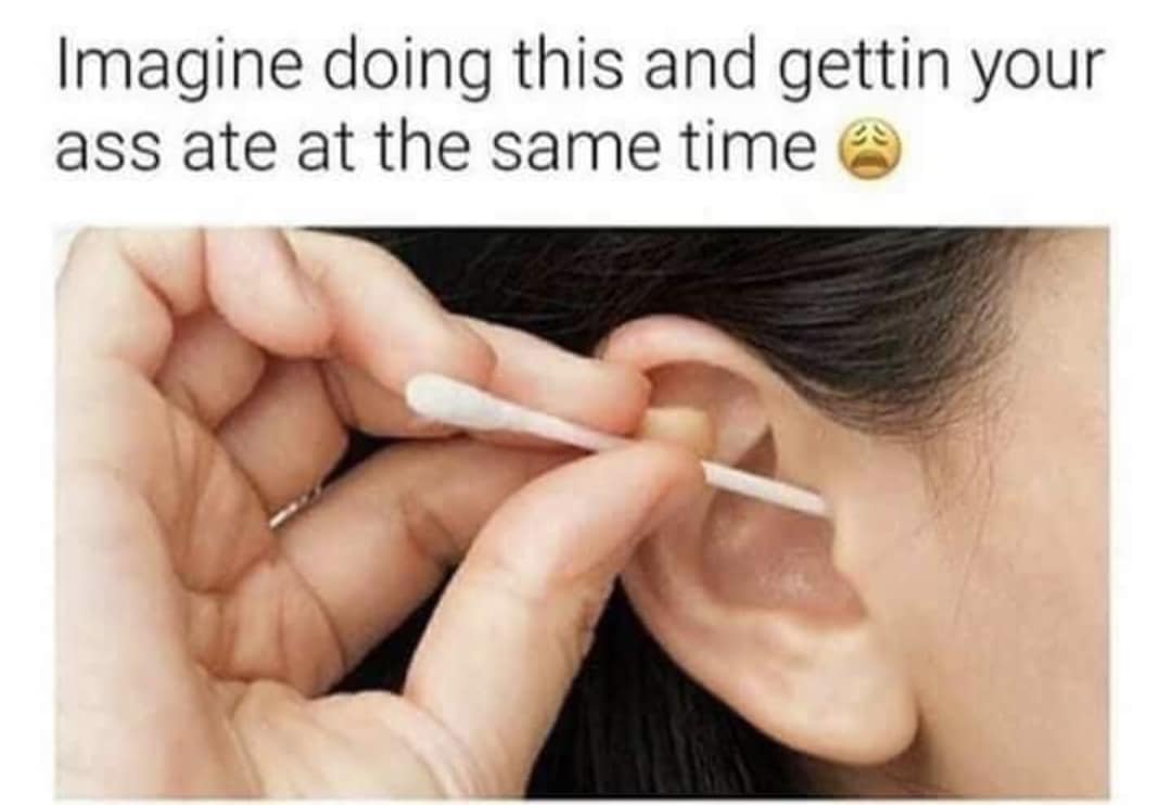 sex memes - ear wax blockage - Imagine doing this and gettin your ass ate at the same time