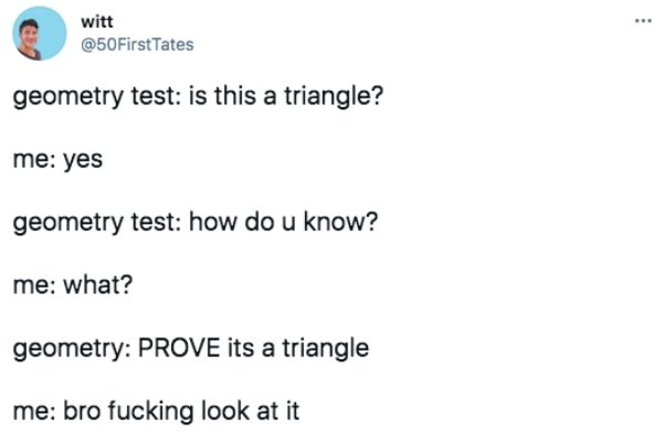 funny pics and memes - paper - witt Tates geometry test is this a triangle? me yes geometry test how do u know? me what? geometry Prove its a triangle me bro fucking look at it