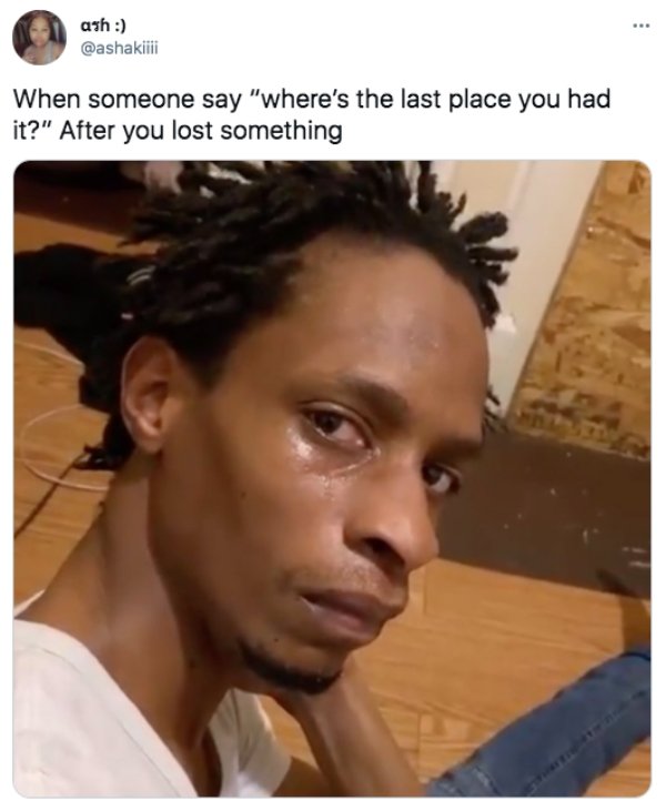 funny pics and memes - someone says where's the last place you had it - ash When someone say "where's the last place you had it?" After you lost something