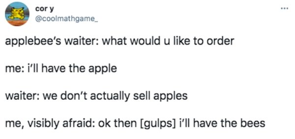 funny pics and memes - paper - cory applebee's waiter what would u to order me i'll have the apple waiter we don't actually sell apples me, visibly afraid ok then gulps i'll have the bees