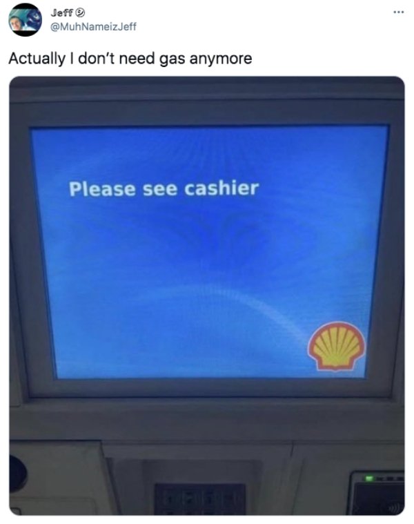 funny pics and memes - screen - Jeff Actually I don't need gas anymore Please see cashier