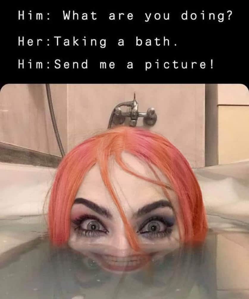 funny pics and memes - bath meme - Him What are you doing? HerTaking a bath. Him Send me a picture!