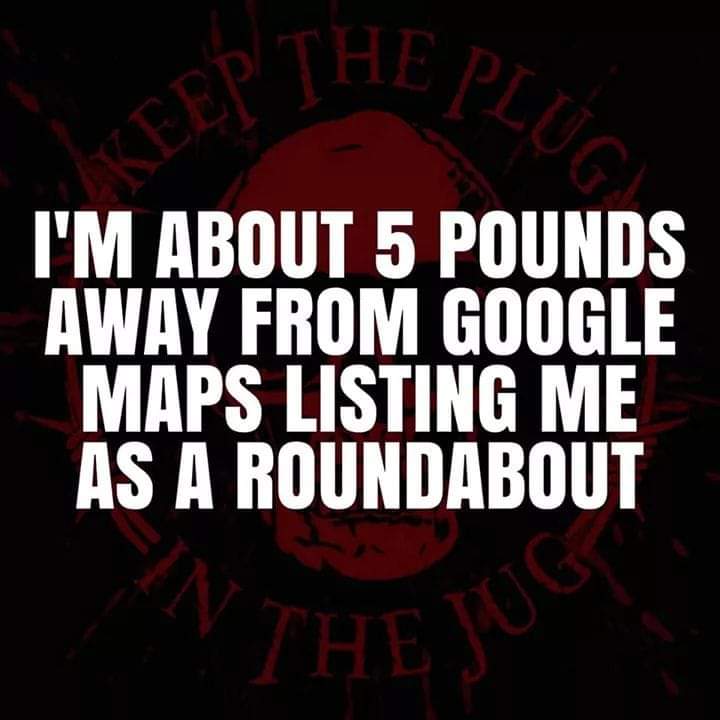 funny pics and memes - darkness - He Luca Eept I'M About 5 Pounds Away From Google Maps Listing Me As A Roundabout In The Vue