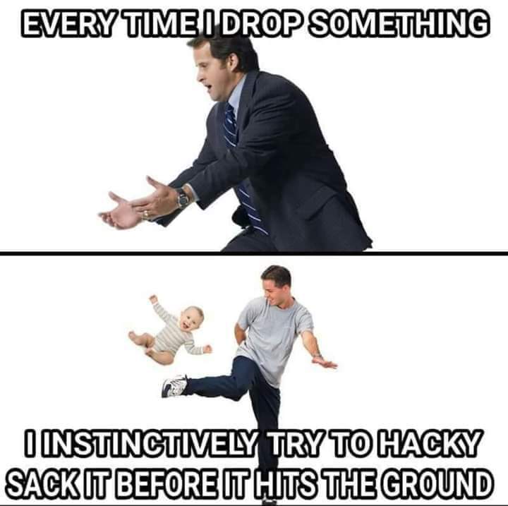 funny pics and memes - untrustworthy person - Every Time I Drop Something I Instinctively Try To Hacky Sack It Before It Hits The Ground