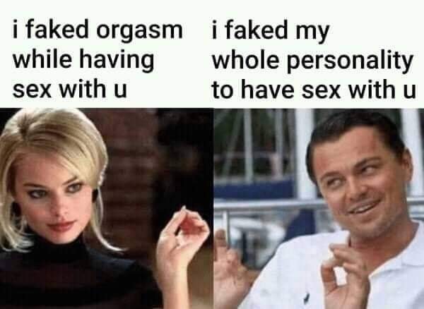 dank memes - faked my whole personality - i faked orgasm i faked my while having whole personality sex with u to have sex with u