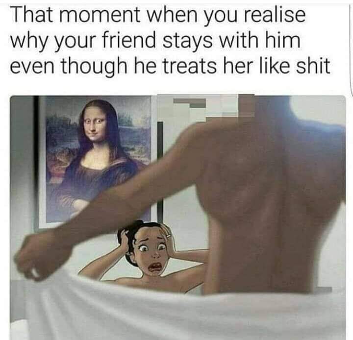 dank memes - mona lisa - That moment when you realise why your friend stays with him even though he treats her shit