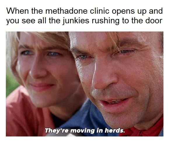 dank memes - photo caption - When the methadone clinic opens up and you see all the junkies rushing to the door They're moving in herds.