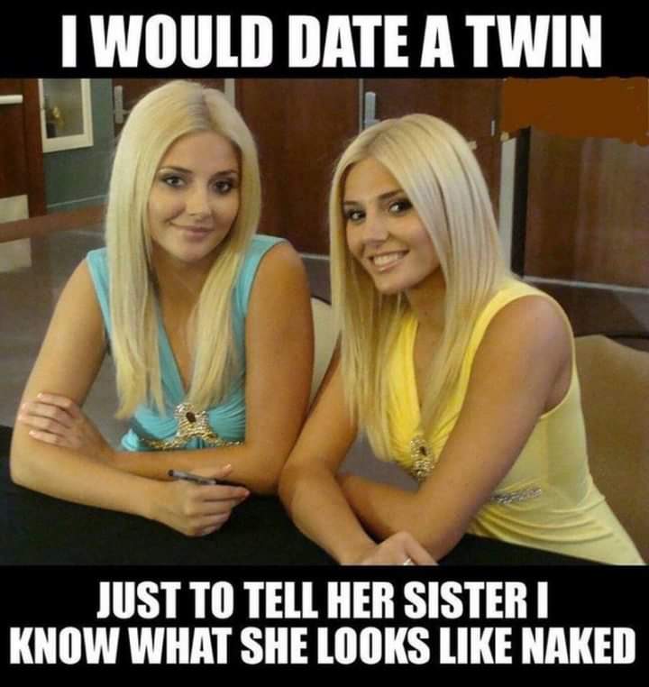 nsfw memes - awesome funny - I Would Date A Twin Just To Tell Her Sister I Know What She Looks Naked