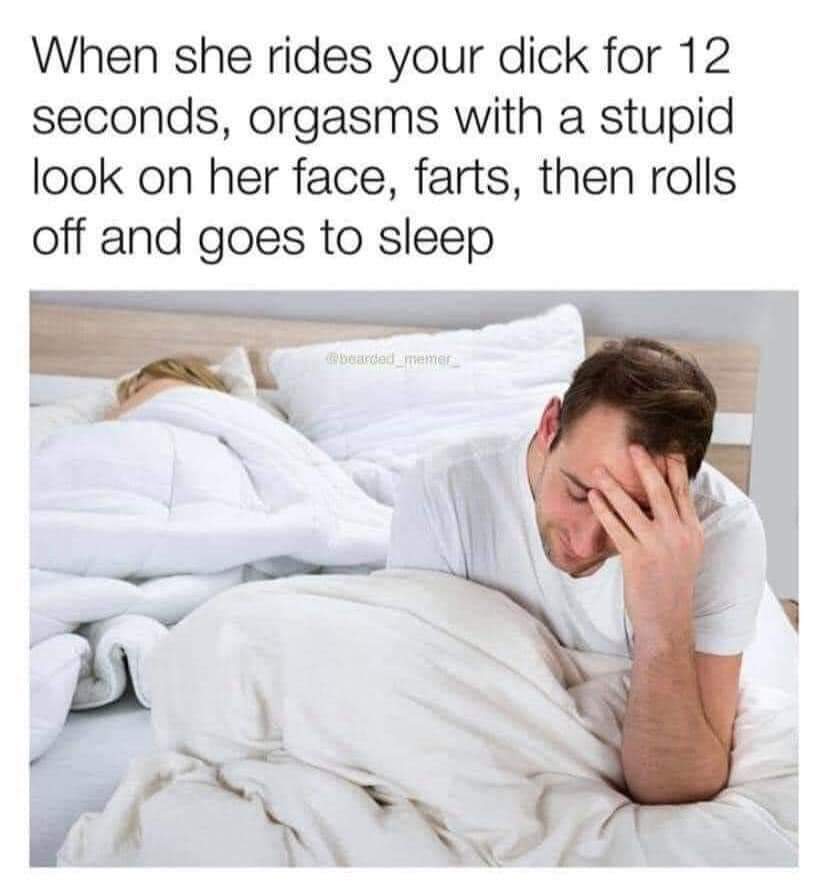 nsfw memes - When she rides your dick for 12 seconds, orgasms with a stupid look on her face, farts, then rolls off and goes to sleep memer