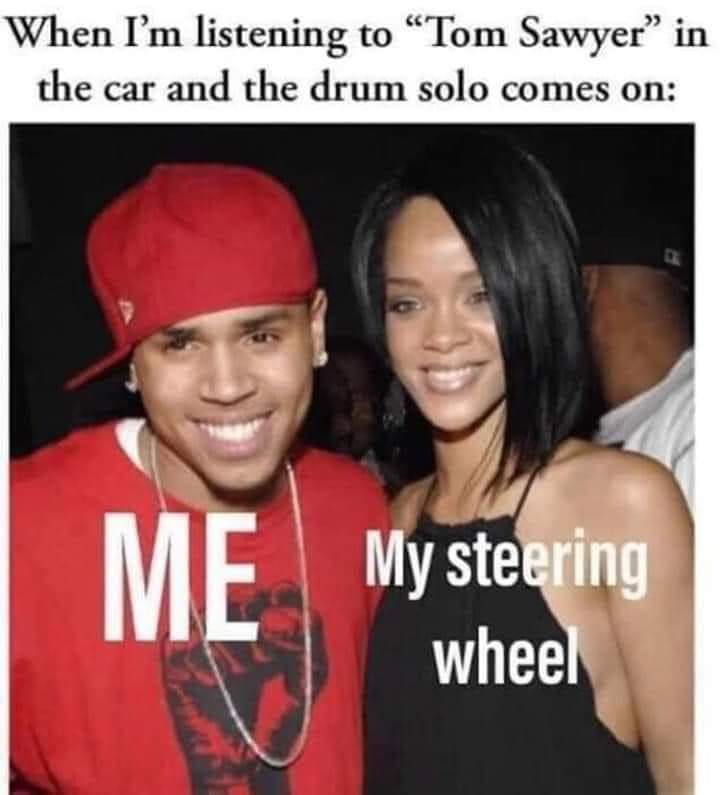 nsfw memes - chris brown rihanna - When I'm listening to Tom Sawyer in the car and the drum solo comes on Me My steering wheel