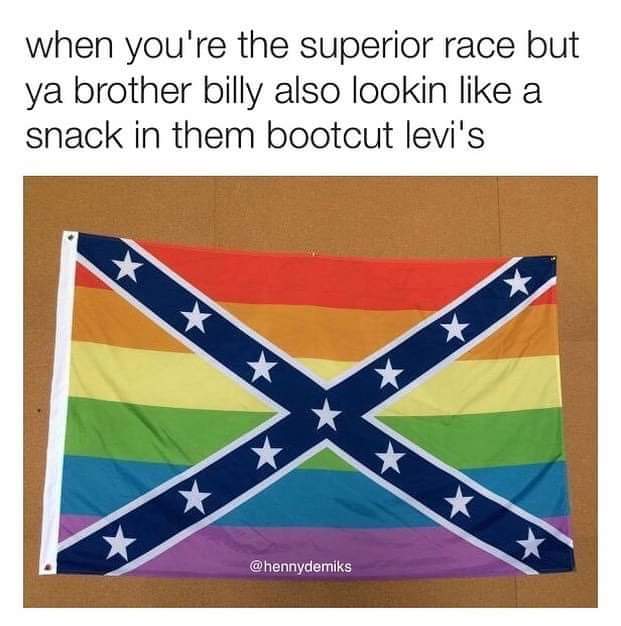 nsfw memes - confederate meme - when you're the superior race but ya brother billy also lookin a snack in them bootcut levi's