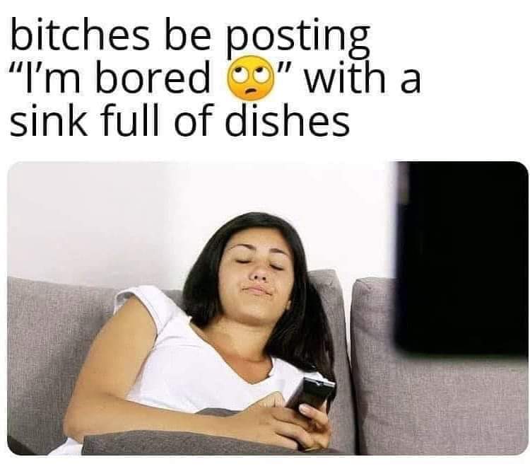 nsfw memes - photo caption - bitches be posting "I'm bored" with a sink full of dishes Favellow A