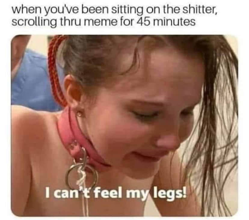 nsfw memes - ear - when you've been sitting on the shitter, scrolling thru meme for 45 minutes I can't feel my legs!