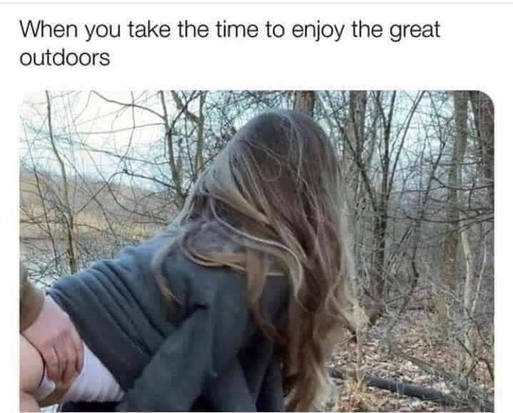 nsfw memes - outdoor meme - When you take the time to enjoy the great outdoors