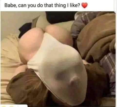 nsfw memes - photo caption - Babe, can you do that thing I ?