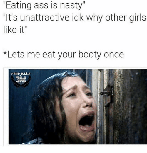 nsfw memes - eating booty meme - "Eating ass is nasty" "It's unattractive idk why other girls it" Lets me eat your booty once .I.L.F