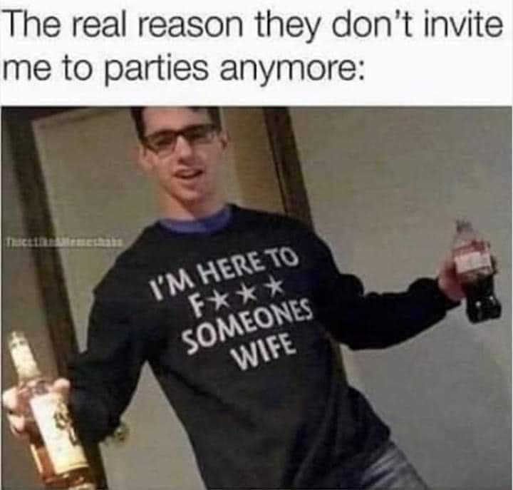 savage memes - funny - The real reason they don't invite me to parties anymore Thiette Memeshais I'M Here To F Someones Wife