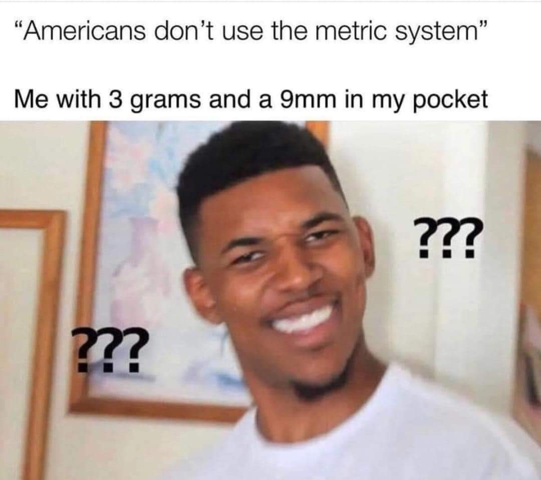 americans dont use the metric system meme - "Americans don't use the metric system" Me with 3 grams and a 9mm in my pocket ??? ???