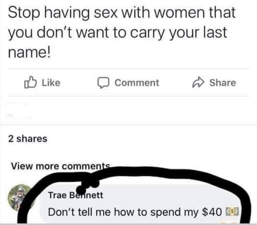 savage memes - quotes - Stop having sex with women that you don't want to carry your last name! Comment 2 View more Trae Bennett Don't tell me how to spend my $40 s