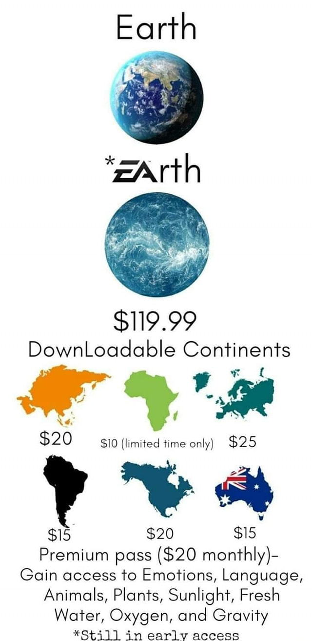 ea meme - Earth EArth $119.99 DownLoadable Continents $20 $10 limited time only $25 $15 $20 $15 Premium pass $20 monthly Gain access to Emotions, Language, Animals, Plants, Sunlight, Fresh Water, Oxygen, and Gravity Still in early access