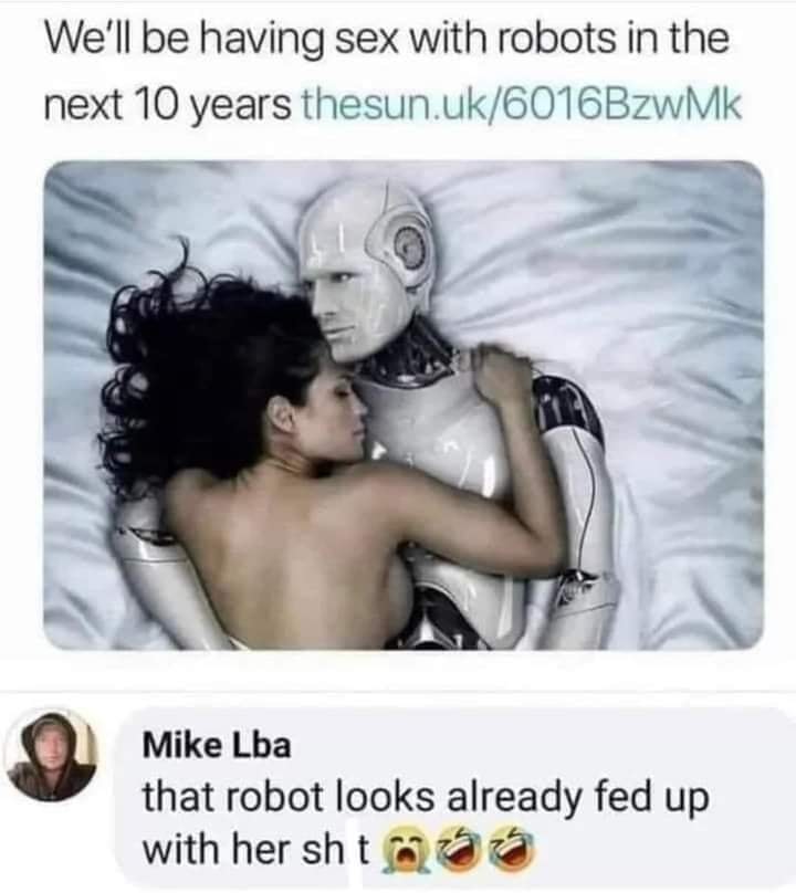 thirsty thursday adult memes - we ll be having sex with robots - We'll be having sex with robots in the next 10 years thesun.uk6016BzwMk Mike Lba that robot looks already fed up with her sh ta