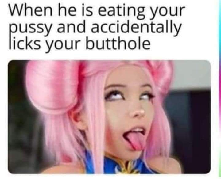 thirsty thursday adult memes - When he is eating your pussy and accidentally licks your butthole