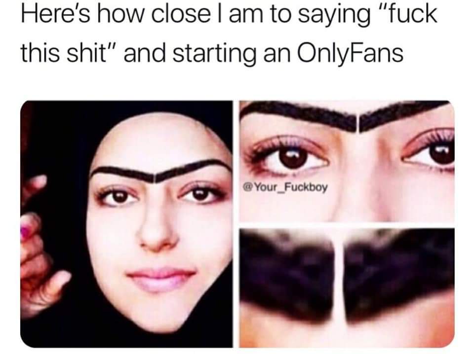 thirsty thursday adult memes - close eyebrows meme - Here's how close I am to saying "fuck this shit" and starting an OnlyFans