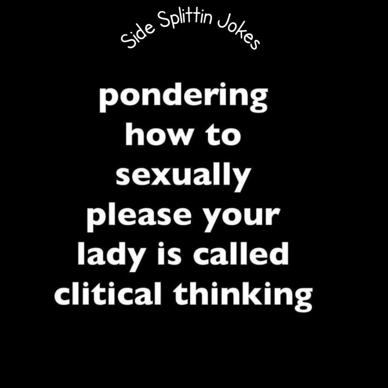 thirsty thursday adult memes - graphics - Side Splittin Jokes pondering how to sexually please your lady is called clitical thinking
