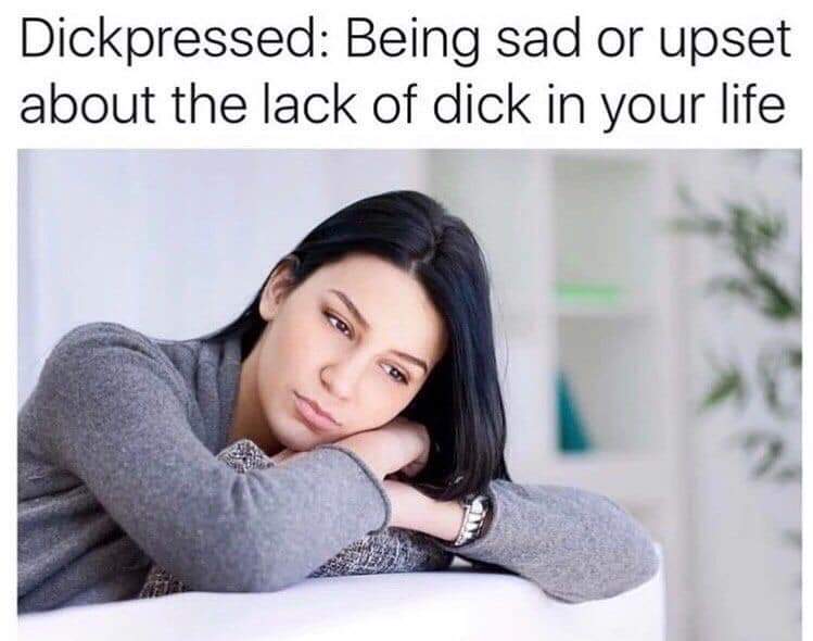 thirsty thursday adult memes - im dickpressed - Dickpressed Being sad or upset about the lack of dick in your life